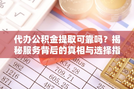 美浓代办公积金提取可靠吗？揭秘服务背后的真相与选择指南