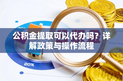 美浓公积金提取可以代办吗？详解政策与操作流程