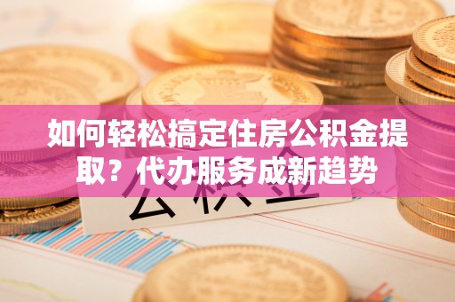 美浓如何轻松搞定住房公积金提取？代办服务成新趋势