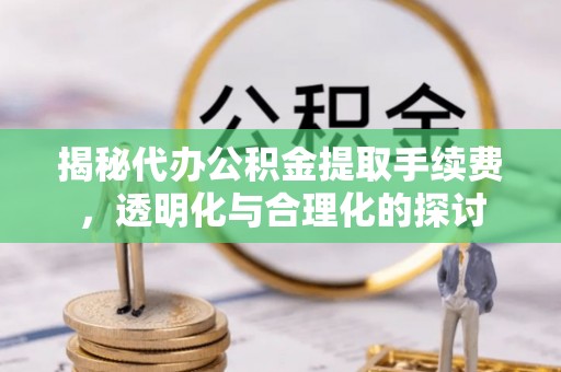 美浓揭秘代办公积金提取手续费，透明化与合理化的探讨