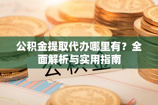美浓公积金提取代办哪里有？全面解析与实用指南