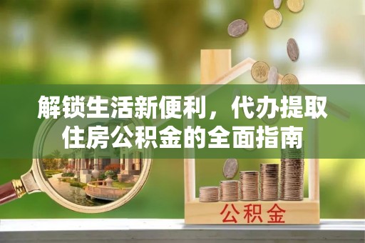 美浓解锁生活新便利，代办提取住房公积金的全面指南