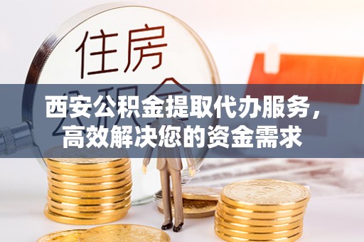美浓西安公积金提取代办服务，高效解决您的资金需求