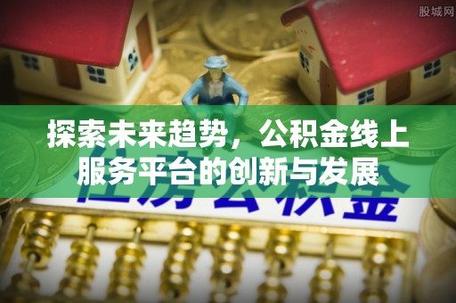 美浓探索未来趋势，公积金线上服务平台的创新与发展