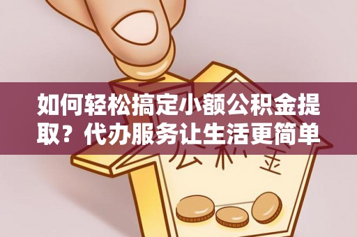 美浓如何轻松搞定小额公积金提取？代办服务让生活更简单