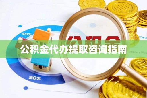 美浓公积金代办提取咨询指南