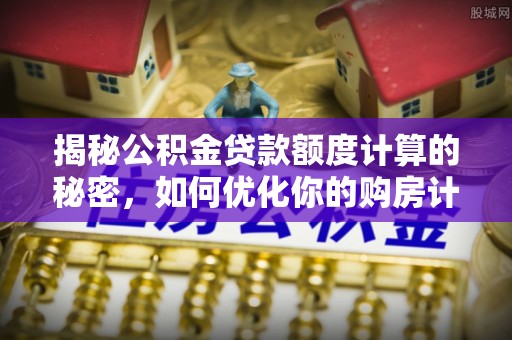美浓揭秘公积金贷款额度计算的秘密，如何优化你的购房计划？