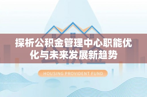 美浓探析公积金管理中心职能优化与未来发展新趋势