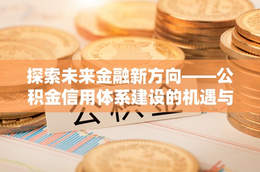 美浓探索未来金融新方向——公积金信用体系建设的机遇与挑战