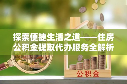 美浓探索便捷生活之道——住房公积金提取代办服务全解析