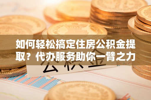 美浓如何轻松搞定住房公积金提取？代办服务助你一臂之力