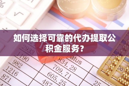 美浓如何选择可靠的代办提取公积金服务？