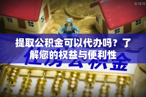 美浓提取公积金可以代办吗？了解您的权益与便利性