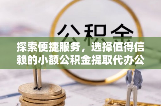 美浓探索便捷服务，选择值得信赖的小额公积金提取代办公司