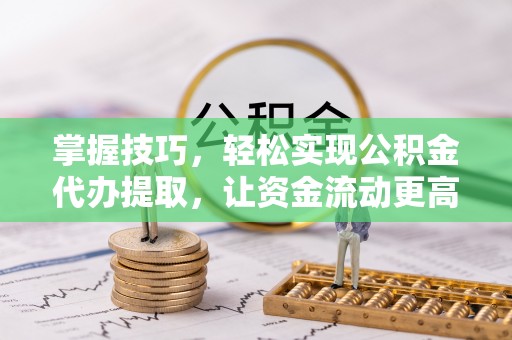 美浓掌握技巧，轻松实现公积金代办提取，让资金流动更高效