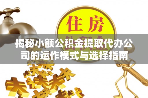美浓揭秘小额公积金提取代办公司的运作模式与选择指南