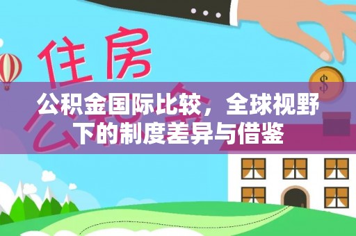 美浓公积金国际比较，全球视野下的制度差异与借鉴