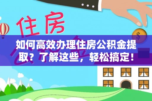美浓如何高效办理住房公积金提取？了解这些，轻松搞定！
