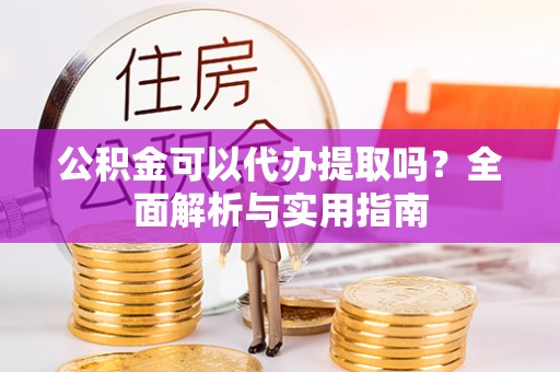 美浓公积金可以代办提取吗？全面解析与实用指南