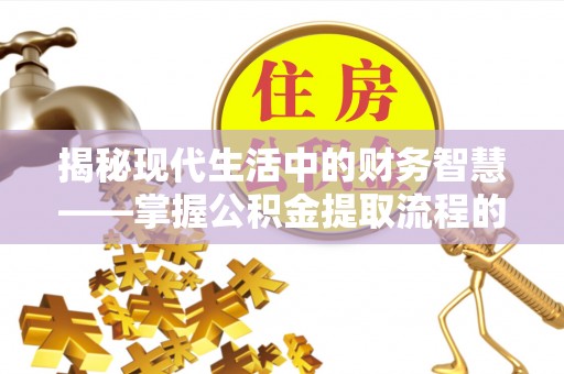 美浓揭秘现代生活中的财务智慧——掌握公积金提取流程的关键步骤