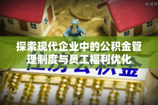 美浓探索现代企业中的公积金管理制度与员工福利优化