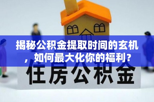 美浓揭秘公积金提取时间的玄机，如何最大化你的福利？