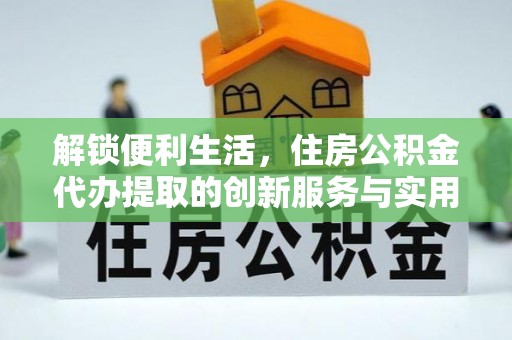 美浓解锁便利生活，住房公积金代办提取的创新服务与实用指南