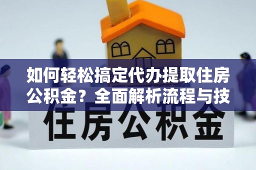 美浓如何轻松搞定代办提取住房公积金？全面解析流程与技巧