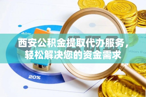 美浓西安公积金提取代办服务，轻松解决您的资金需求