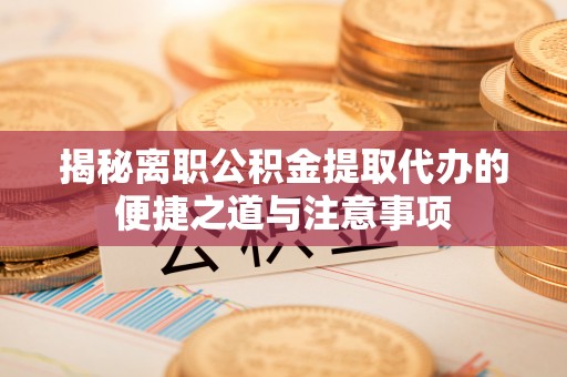 美浓揭秘离职公积金提取代办的便捷之道与注意事项