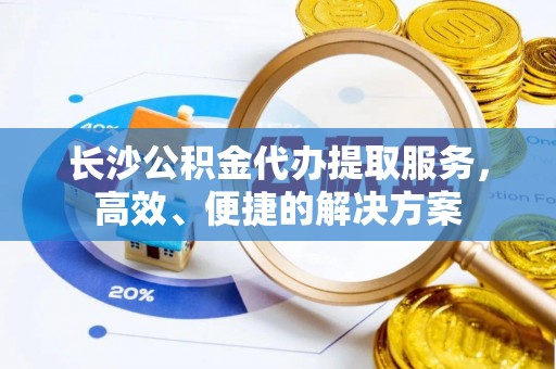 美浓长沙公积金代办提取服务，高效、便捷的解决方案