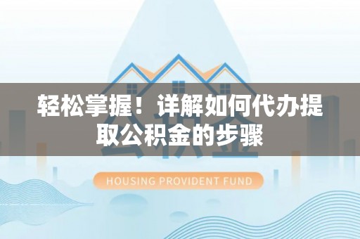 美浓轻松掌握！详解如何代办提取公积金的步骤