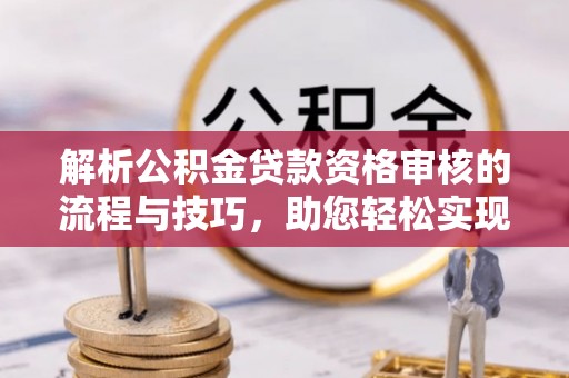 美浓解析公积金贷款资格审核的流程与技巧，助您轻松实现购房梦