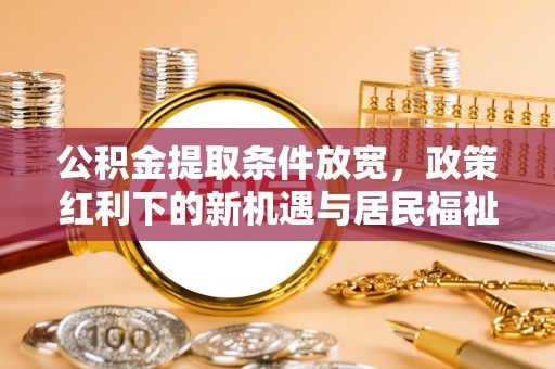 美浓公积金提取条件放宽，政策红利下的新机遇与居民福祉提升