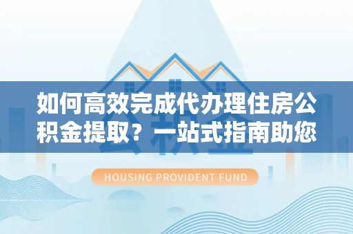 美浓如何高效完成代办理住房公积金提取？一站式指南助您轻松搞定