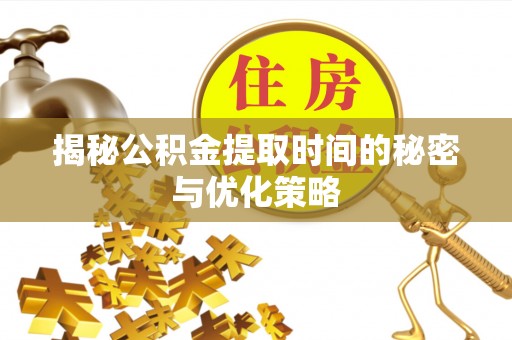 美浓揭秘公积金提取时间的秘密与优化策略