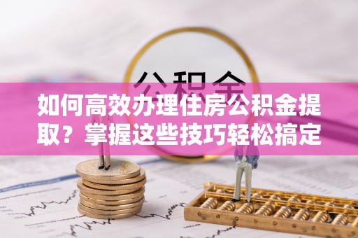 美浓如何高效办理住房公积金提取？掌握这些技巧轻松搞定