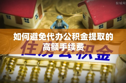 美浓如何避免代办公积金提取的高额手续费