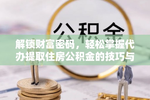 美浓解锁财富密码，轻松掌握代办提取住房公积金的技巧与策略