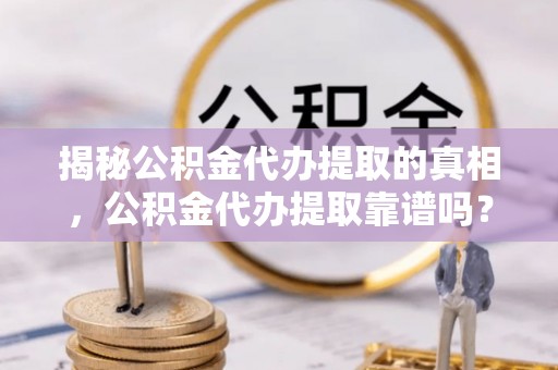 美浓揭秘公积金代办提取的真相，公积金代办提取靠谱吗？你需要知道这些关键点