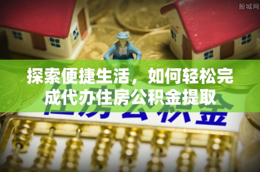 美浓探索便捷生活，如何轻松完成代办住房公积金提取