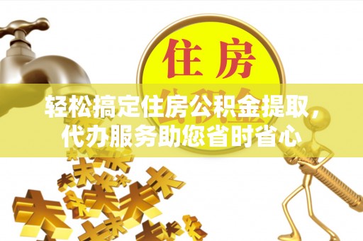 美浓轻松搞定住房公积金提取，代办服务助您省时省心