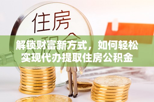美浓解锁财富新方式，如何轻松实现代办提取住房公积金