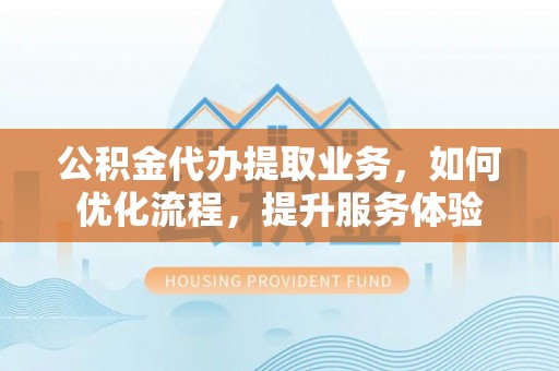 美浓公积金代办提取业务，如何优化流程，提升服务体验