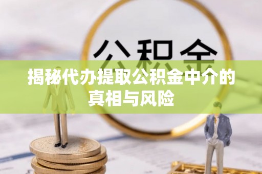 美浓揭秘代办提取公积金中介的真相与风险