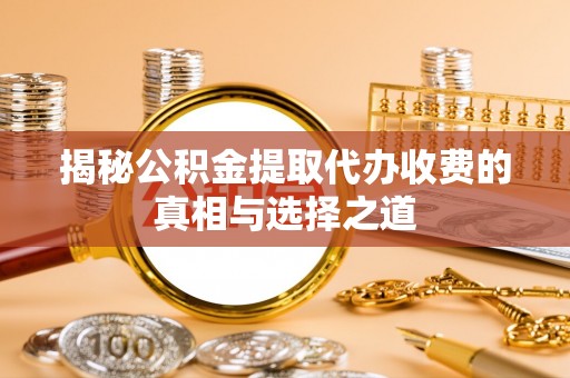 美浓揭秘公积金提取代办收费的真相与选择之道