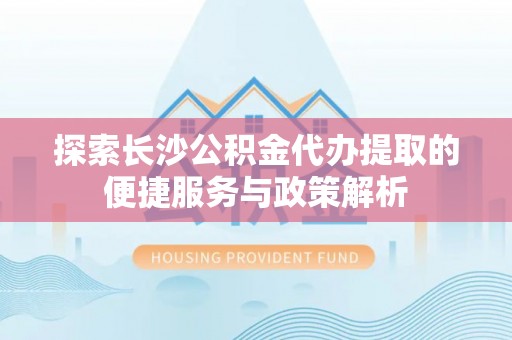 美浓探索长沙公积金代办提取的便捷服务与政策解析