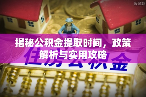 美浓揭秘公积金提取时间，政策解析与实用攻略