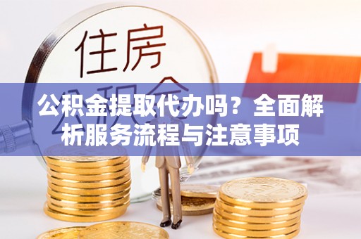 美浓公积金提取代办吗？全面解析服务流程与注意事项