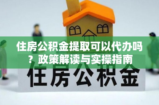 美浓住房公积金提取可以代办吗？政策解读与实操指南